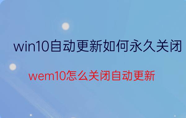 win10自动更新如何永久关闭 wem10怎么关闭自动更新？